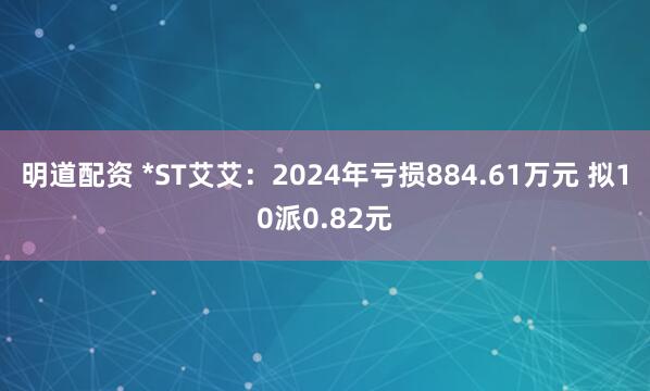 明道配资 *ST艾艾：2024年亏损884.61万元 拟10派0.82元