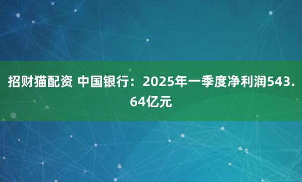 招财猫配资 中国银行：2025年一季度净利润543.64亿元