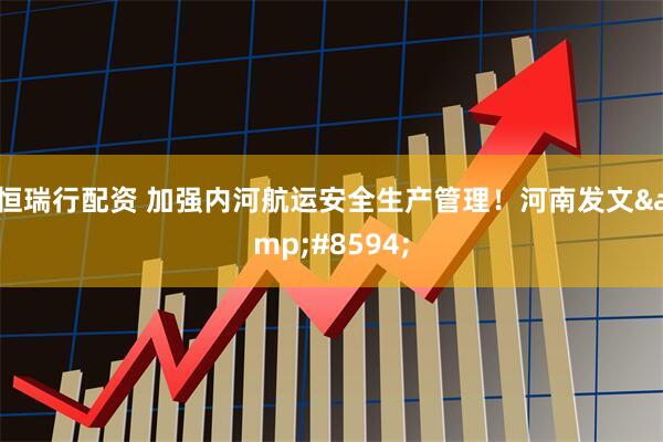 恒瑞行配资 加强内河航运安全生产管理！河南发文&#8594;