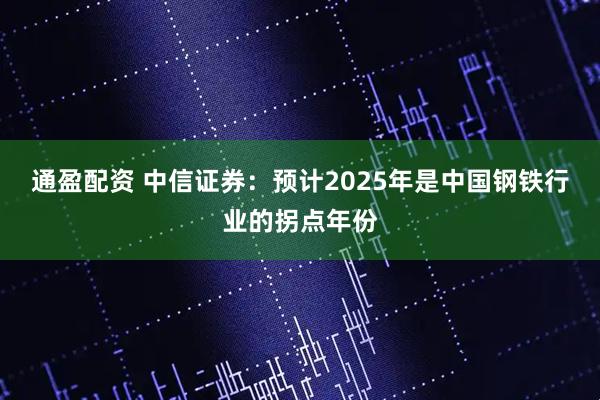 通盈配资 中信证券：预计2025年是中国钢铁行业的拐点年份