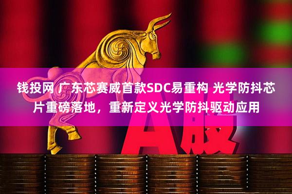 钱投网 广东芯赛威首款SDC易重构 光学防抖芯片重磅落地，重新定义光学防抖驱动应用