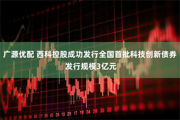广源优配 西科控股成功发行全国首批科技创新债券 发行规模3亿元