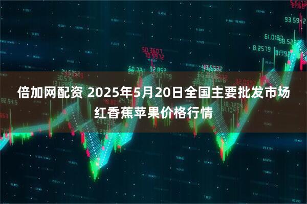 倍加网配资 2025年5月20日全国主要批发市场红香蕉苹果价格行情