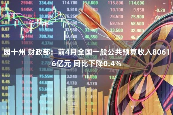 园十州 财政部：前4月全国一般公共预算收入80616亿元 同比下降0.4%
