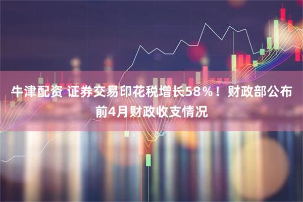 牛津配资 证券交易印花税增长58％！财政部公布前4月财政收支情况