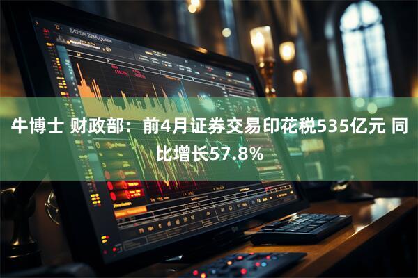 牛博士 财政部：前4月证券交易印花税535亿元 同比增长57.8%
