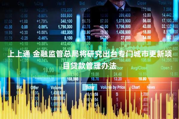 上上通 金融监管总局将研究出台专门城市更新项目贷款管理办法