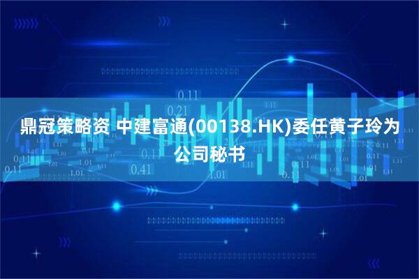 鼎冠策略资 中建富通(00138.HK)委任黄子玲为公司秘书