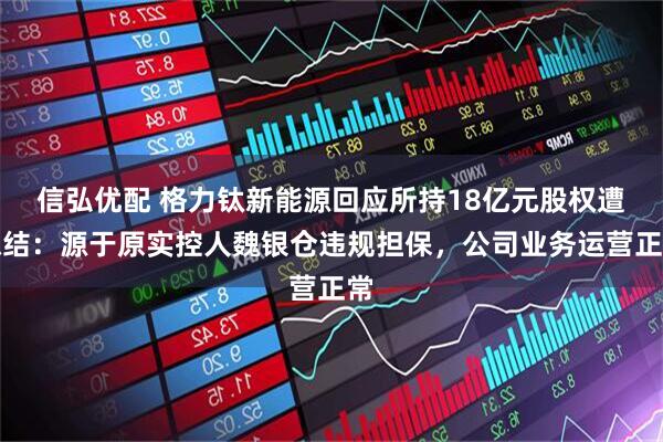 信弘优配 格力钛新能源回应所持18亿元股权遭冻结：源于原实控人魏银仓违规担保，公司业务运营正常
