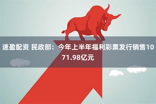 速盈配资 民政部：今年上半年福利彩票发行销售1071.98亿元