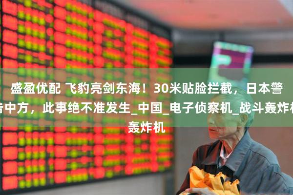 盛盈优配 飞豹亮剑东海！30米贴脸拦截，日本警告中方，此事绝不准发生_中国_电子侦察机_战斗轰炸机
