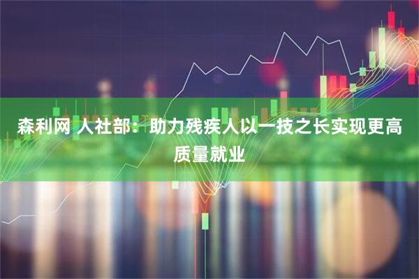 森利网 人社部：助力残疾人以一技之长实现更高质量就业