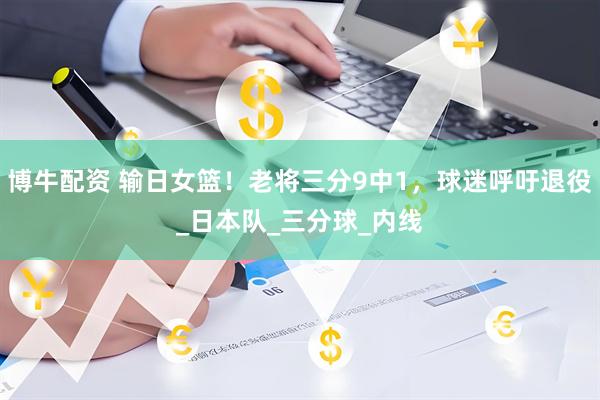 博牛配资 输日女篮！老将三分9中1，球迷呼吁退役_日本队_三分球_内线