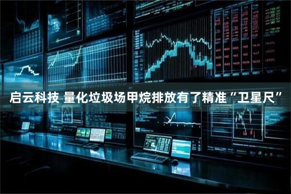 启云科技 量化垃圾场甲烷排放有了精准“卫星尺”