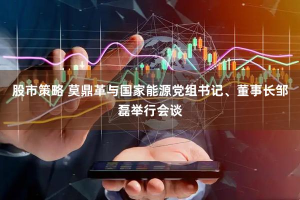股市策略 莫鼎革与国家能源党组书记、董事长邹磊举行会谈