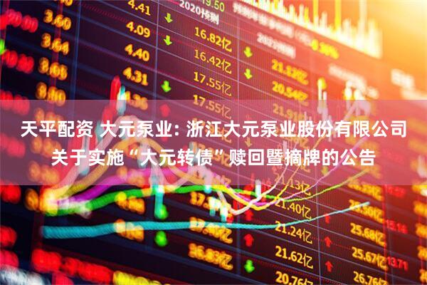 天平配资 大元泵业: 浙江大元泵业股份有限公司关于实施“大元转债”赎回暨摘牌的公告