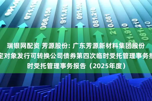 瑞银网配资 芳源股份: 广东芳源新材料集团股份有限公司向不特定对象发行可转换公司债券第四次临时受托管理事务报告（2025年度）