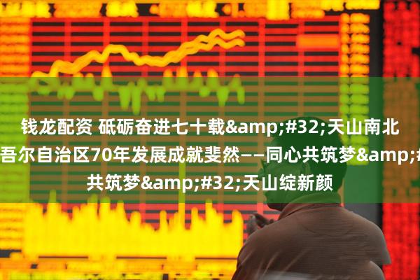 钱龙配资 砥砺奋进七十载&#32;天山南北谱华章｜新疆维吾尔自治区70年发展成就斐然——同心共筑梦&#32;天山绽新颜