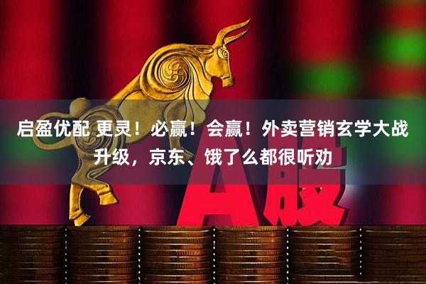 启盈优配 更灵！必赢！会赢！外卖营销玄学大战升级，京东、饿了么都很听劝