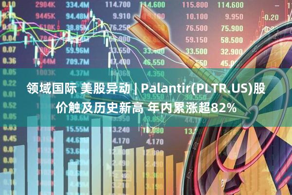 领域国际 美股异动 | Palantir(PLTR.US)股价触及历史新高 年内累涨超82%