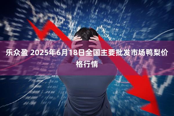 乐众盈 2025年6月18日全国主要批发市场鸭梨价格行情