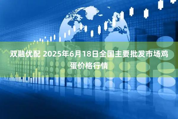 双融优配 2025年6月18日全国主要批发市场鸡蛋价格行情