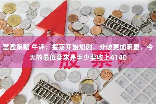 富盈策略 午评：振荡开始加剧，分歧更加明显，今天的最低要求是至少要收上4140