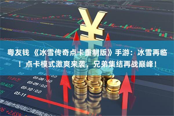 粤友钱 《冰雪传奇点卡重制版》手游：冰雪再临！点卡模式激爽来袭，兄弟集结再战巅峰！