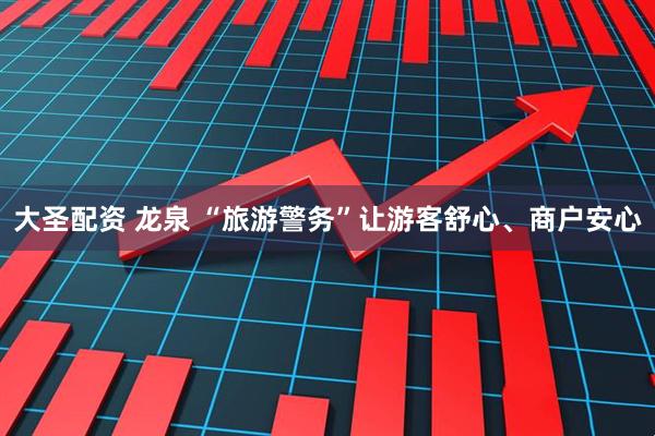 大圣配资 龙泉 “旅游警务”让游客舒心、商户安心